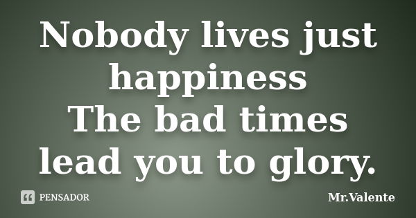 Nobody lives just happiness The bad times lead you to glory.... Frase de Mr.Valente.