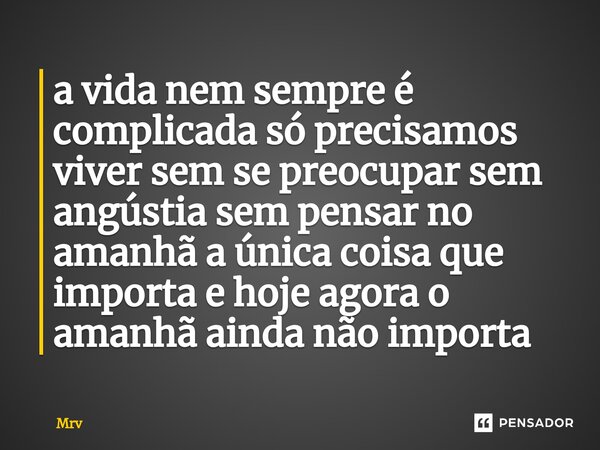 ⁠a vida nem sempre é complicada só precisamos viver sem se preocupar sem angústia sem pensar no amanhã a única coisa que importa e hoje agora o amanhã ainda não... Frase de Mrv.