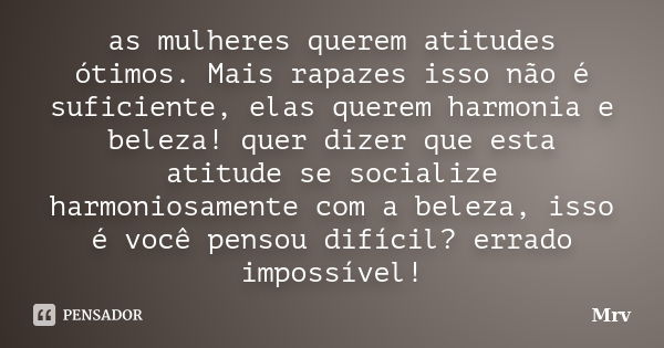 as mulheres querem atitudes ótimos. Mais rapazes isso não é suficiente, elas querem harmonia e beleza! quer dizer que esta atitude se socialize harmoniosamente ... Frase de Mrv.