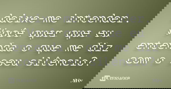 deixe-me intender. Você quer que eu entenda o que me diz com o seu silêncio?... Frase de Mrv.