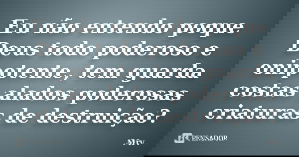Eu não entendo poque Deus todo poderoso e onipotente, tem guarda costas alados poderosas criaturas de destruição?... Frase de Mrv.