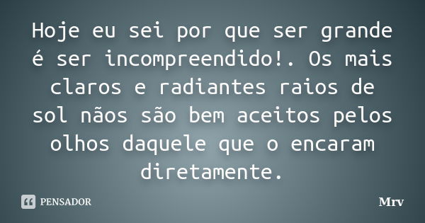 Hoje eu sei por que ser grande é ser incompreendido!. Os mais claros e radiantes raios de sol nãos são bem aceitos pelos olhos daquele que o encaram diretamente... Frase de Mrv.