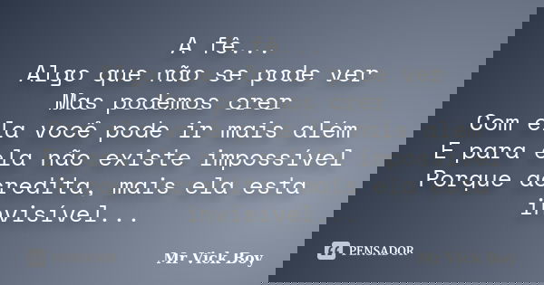 A fê... Algo que não se pode ver Mas podemos crer Com ela você pode ir mais além E para ela não existe impossível Porque acredita, mais ela esta invisível...... Frase de Mr Vick Boy.
