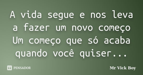 A vida segue e nos leva a fazer um novo começo Um começo que só acaba quando você quiser...... Frase de Mr Vick Boy.