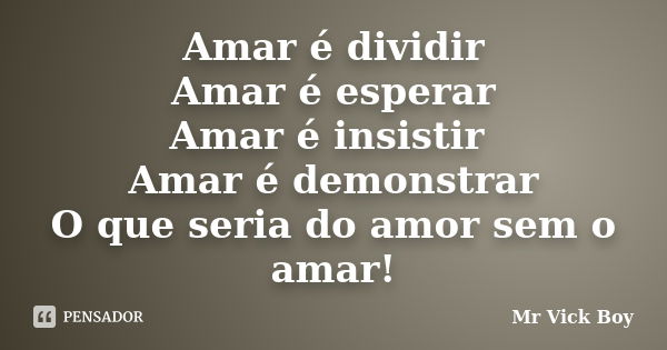 Amar é dividir Amar é esperar Amar é insistir Amar é demonstrar O que seria do amor sem o amar!... Frase de Mr Vick Boy.