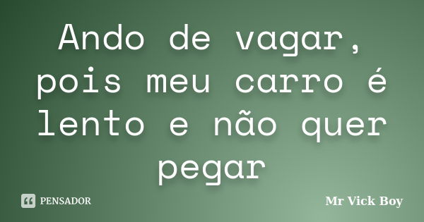 Ando de vagar, pois meu carro é lento e não quer pegar... Frase de Mr Vick Boy.