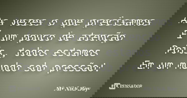 As vezes o que precisamos É um pouco de atenção Pois, todos estamos Em um mundo sob pressão!... Frase de Mr Vick Boy.