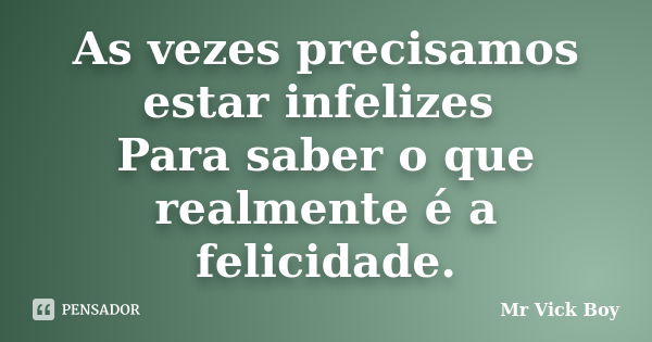 As vezes precisamos estar infelizes Para saber o que realmente é a felicidade.... Frase de Mr Vick Boy.