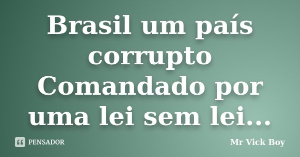 Brasil um país corrupto Comandado por uma lei sem lei...... Frase de Mr Vick Boy.