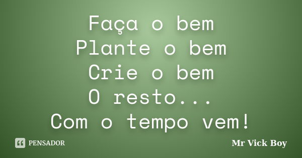 Faça o bem Plante o bem Crie o bem O resto... Com o tempo vem!... Frase de Mr Vick Boy.