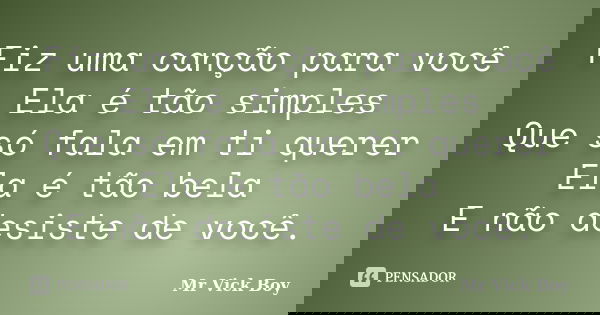 Fiz uma canção para você Ela é tão simples Que só fala em ti querer Ela é tão bela E não desiste de você.... Frase de Mr Vick Boy.