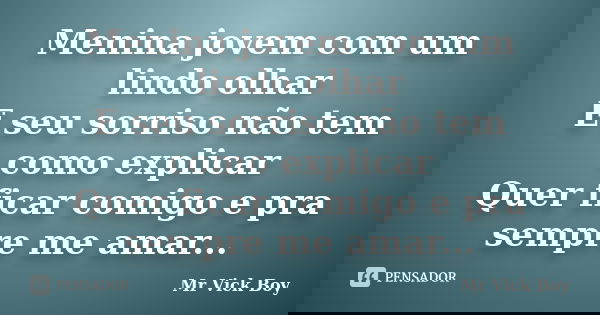 Menina jovem com um lindo olhar E seu sorriso não tem como explicar Quer ficar comigo e pra sempre me amar...... Frase de Mr Vick Boy.