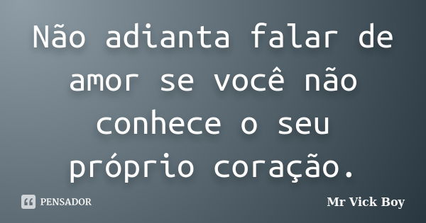 Não adianta falar de amor se você não conhece o seu próprio coração.... Frase de Mr Vick Boy.