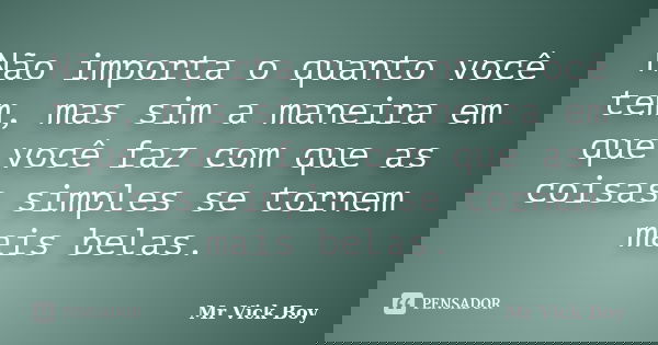 Não importa o quanto você tem, mas sim a maneira em que você faz com que as coisas simples se tornem mais belas.... Frase de Mr Vick Boy.