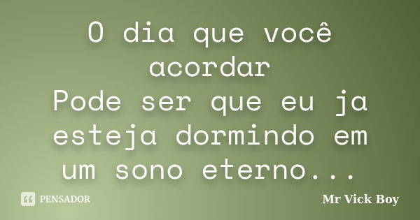 O dia que você acordar Pode ser que eu ja esteja dormindo em um sono eterno...... Frase de Mr Vick Boy.