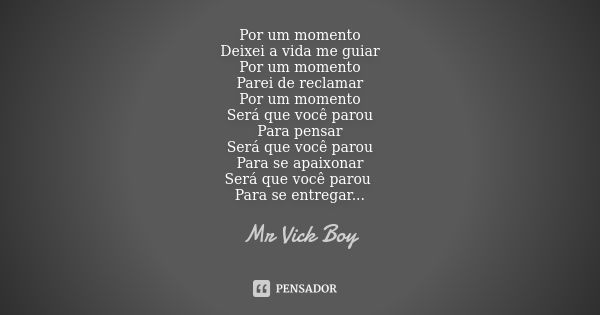 Por um momento Deixei a vida me guiar Por um momento Parei de reclamar Por um momento Será que você parou Para pensar Será que você parou Para se apaixonar Será... Frase de Mr Vick Boy.