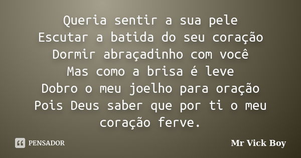 Queria sentir a sua pele Escutar a batida do seu coração Dormir abraçadinho com você Mas como a brisa é leve Dobro o meu joelho para oração Pois Deus saber que ... Frase de Mr Vick Boy.