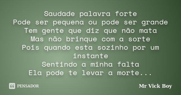 Saudade palavra forte Pode ser pequena ou pode ser grande Tem gente que diz que não mata Mas não brinque com a sorte Pois quando esta sozinho por um instante Se... Frase de Mr Vick Boy.