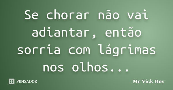 Se chorar não vai adiantar, então sorria com lágrimas nos olhos...... Frase de Mr Vick Boy.