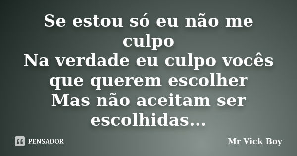 Se estou só eu não me culpo Na verdade eu culpo vocês que querem escolher Mas não aceitam ser escolhidas...... Frase de Mr Vick Boy.