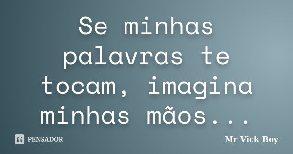 Se minhas palavras te tocam, imagina minhas mãos...... Frase de Mr Vick Boy.