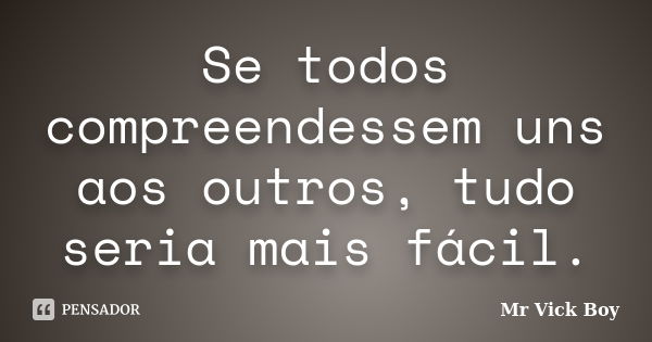 Se todos compreendessem uns aos outros, tudo seria mais fácil.... Frase de Mr Vick Boy.