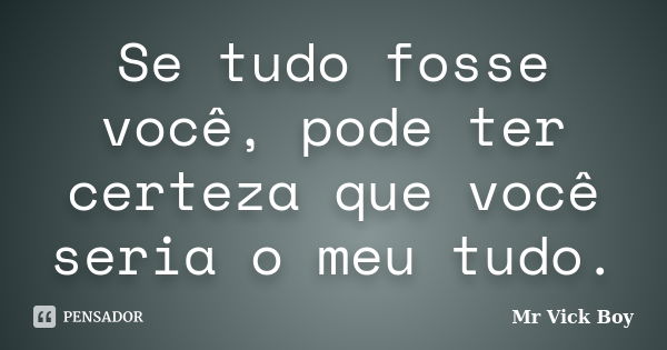 Se tudo fosse você, pode ter certeza que você seria o meu tudo.... Frase de Mr Vick Boy.