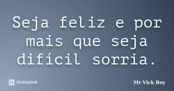 Seja feliz e por mais que seja difícil sorria.... Frase de Mr Vick Boy.