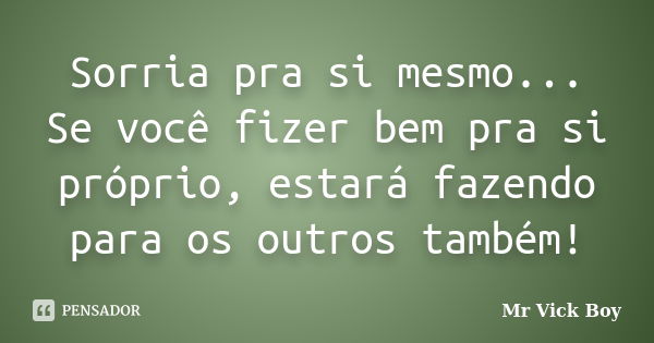 Sorria pra si mesmo... Se você fizer bem pra si próprio, estará fazendo para os outros também!... Frase de Mr Vick Boy.