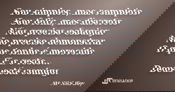 Sou simples, mas completo Sou feliz, mas discreto Não preciso esbanjar Não preciso demonstrar O que tenho é merecido E o resto... Deus está comigo.... Frase de Mr Vick Boy.