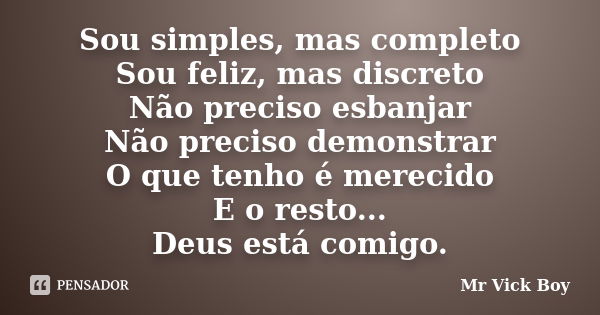 Sou simples, mas completo Sou feliz, mas discreto Não preciso esbanjar Não preciso demonstrar O que tenho é merecido E o resto... Deus está comigo.... Frase de Mr Vick Boy.