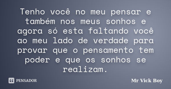 Tenho você no meu pensar e também nos meus sonhos e agora só esta faltando você ao meu lado de verdade para provar que o pensamento tem poder e que os sonhos se... Frase de Mr Vick Boy.