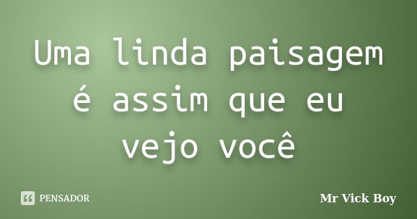 Uma linda paisagem é assim que eu vejo você... Frase de Mr Vick Boy.