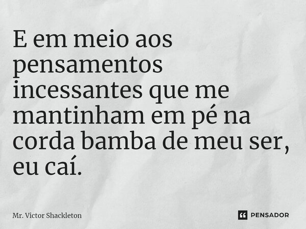 ⁠E em meio aos pensamentos incessantes que me mantinham em pé na corda bamba de meu ser, eu caí.... Frase de Mr. Victor Shackleton.