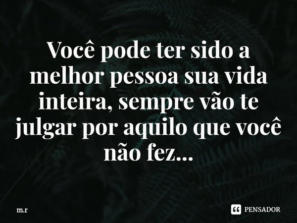 ⁠Você pode ter sido a melhor pessoa sua vida inteira, sempre vão te julgar por aquilo que você não fez...... Frase de m.r.