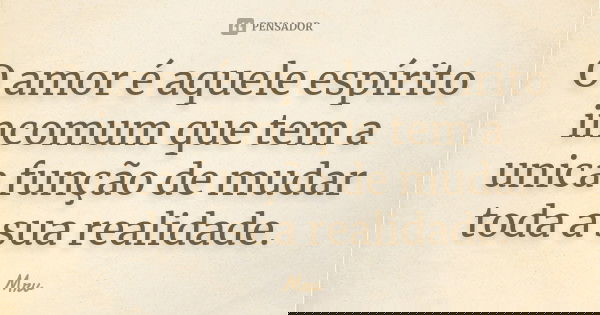 O amor é aquele espírito incomum que tem a unica função de mudar toda a sua realidade.... Frase de Mrv.