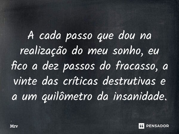 A cada passo que dou na realização do meu sonho, eu fico a dez passos do fracasso, a vinte das críticas destrutivas e a um quilômetro da insanidade.... Frase de Mrv.