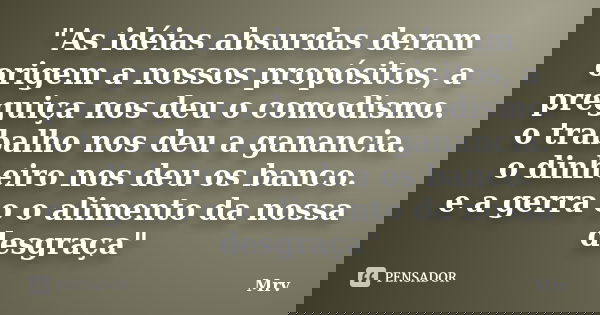 "As idéias absurdas deram origem a nossos propósitos, a preguiça nos deu o comodismo. o trabalho nos deu a ganancia. o dinheiro nos deu os banco. e a gerra... Frase de Mrv.