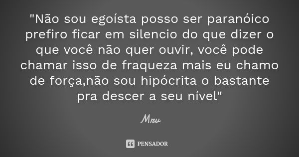 "Não sou egoísta posso ser paranóico prefiro ficar em silencio do que dizer o que você não quer ouvir, você pode chamar isso de fraqueza mais eu chamo de f... Frase de Mrv.