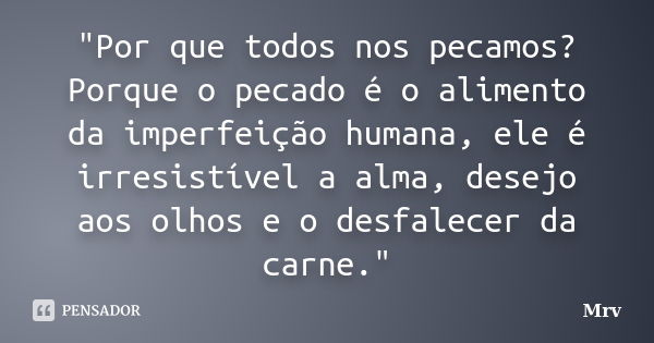 "Por que todos nos pecamos? Porque o pecado é o alimento da imperfeição humana, ele é irresistível a alma, desejo aos olhos e o desfalecer da carne."... Frase de Mrv.