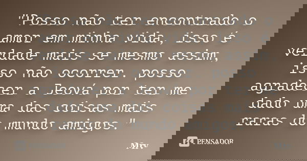 "Posso não ter encontrado o amor em minha vida, isso é verdade mais se mesmo assim, isso não ocorrer. posso agradecer a Jeová por ter me dado uma das coisa... Frase de Mrv.