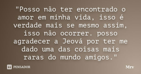 "Posso não ter encontrado o amor em minha vida, isso é verdade mais se mesmo assim, isso não ocorrer. posso agradecer a Jeová por ter me dado uma das coisa... Frase de Mrv.