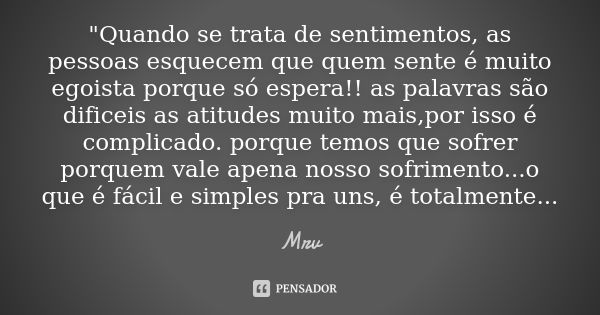 "Quando se trata de sentimentos, as pessoas esquecem que quem sente é muito egoista porque só espera!! as palavras são dificeis as atitudes muito mais,por ... Frase de Mrv.