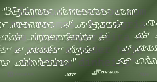 "Sejamos honestos com nos mesmos. A alegria da vida imperfeita é o poder e poder hoje se chama dinheiro"... Frase de Mrv.