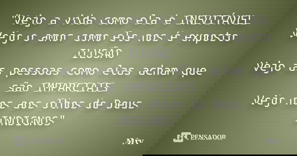 "Vejo a vida como ela é INEVITÁVEL Vejo o amor como ele nos é exposto ILUSÃO Vejo as pessoas como elas acham que são IMPARCIAIS Vejo nos aos olhos de Deus ... Frase de Mrv.