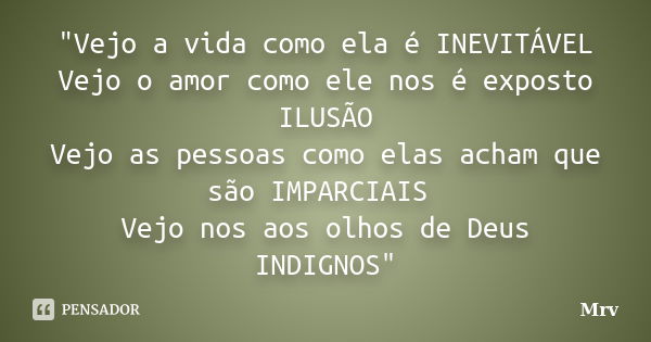 "Vejo a vida como ela é INEVITÁVEL Vejo o amor como ele nos é exposto ILUSÃO Vejo as pessoas como elas acham que são IMPARCIAIS Vejo nos aos olhos de Deus ... Frase de Mrv.