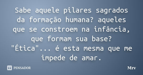 Sabe aquele pilares sagrados da formação humana? aqueles que se constroem na infância, que formam sua base? "Ética"... é esta mesma que me impede de a... Frase de Mrv.