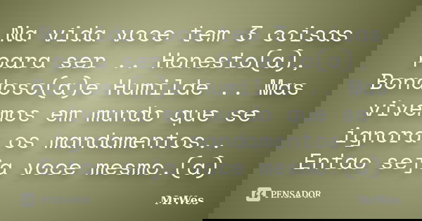 Na vida voce tem 3 coisas para ser .. Honesto(a), Bondoso(a)e Humilde .. Mas vivemos em mundo que se ignora os mandamentos.. Entao seja voce mesmo.(a)... Frase de MrWes.