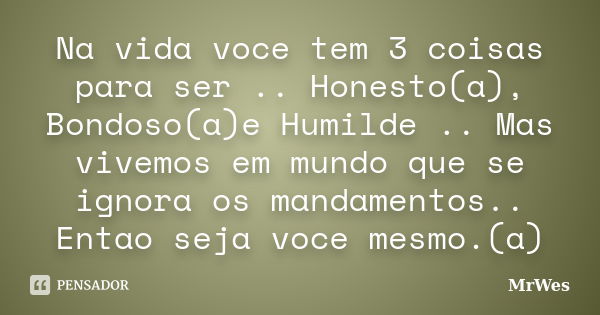 Na vida voce tem 3 coisas para ser .. Honesto(a), Bondoso(a)e Humilde .. Mas vivemos em mundo que se ignora os mandamentos.. Entao seja voce mesmo.(a)... Frase de MrWes.