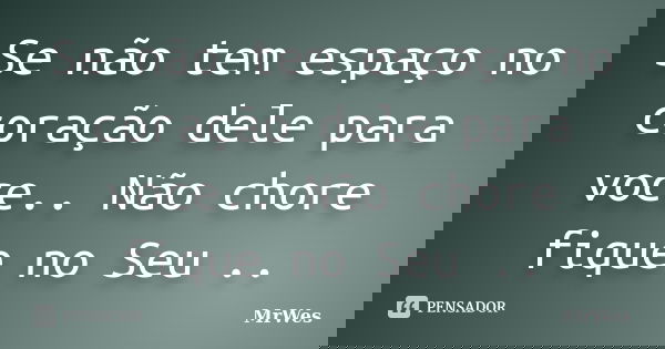 Se não tem espaço no coração dele para voce.. Não chore fique no Seu ..... Frase de MrWes.